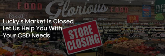 Lucky's Market is Closed: Let Us Help You With Your CBD Needs